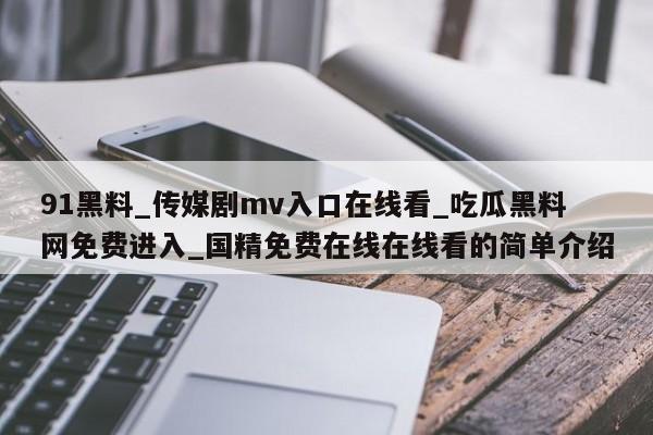 91黑料_传媒剧mv入口在线看_吃瓜黑料网免费进入_国精免费在线在线看的简单介绍