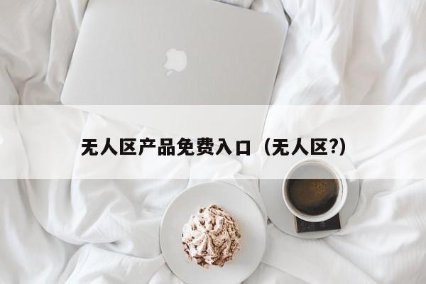 无人区产品免费入口（无人区?）