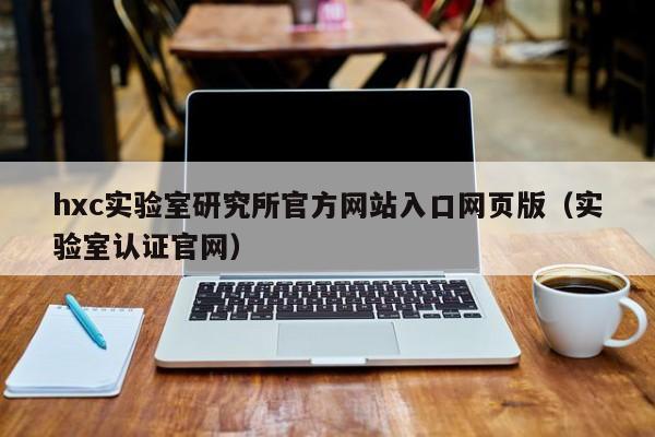 hxc实验室研究所官方网站入口网页版（实验室认证官网）