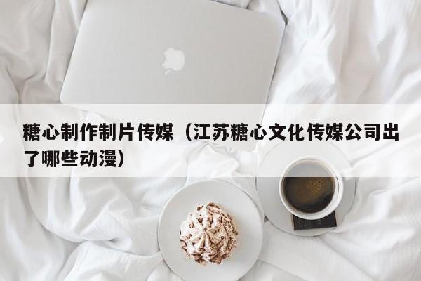 糖心制作制片传媒（江苏糖心文化传媒公司出了哪些动漫）