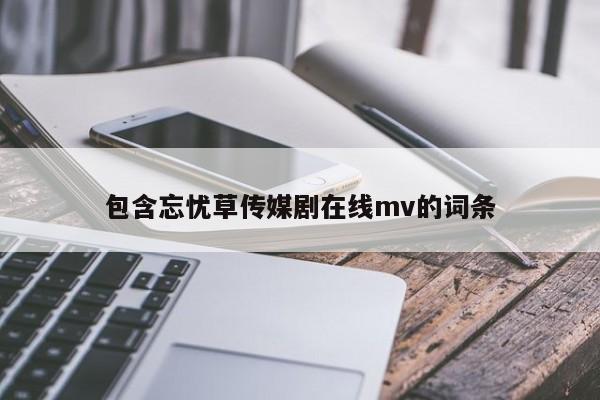 包含忘忧草传媒剧在线mv的词条