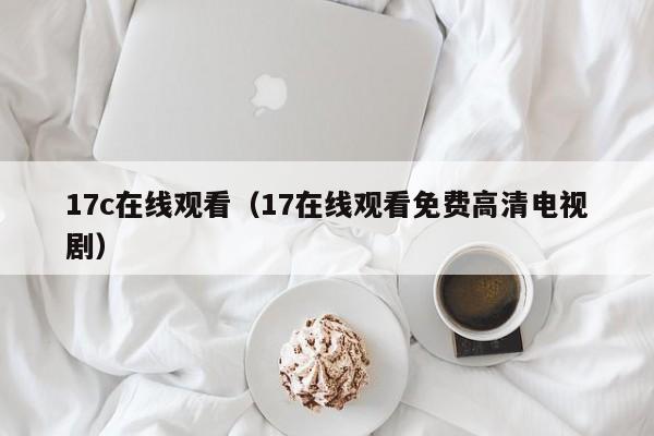 17c在线观看（17在线观看免费高清电视剧）