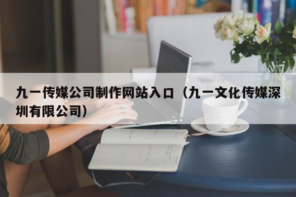 九一传媒公司制作网站入口（九一文化传媒深圳有限公司）